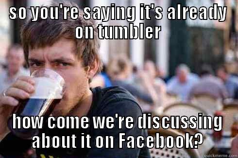 SO YOU'RE SAYING IT'S ALREADY ON TUMBLER HOW COME WE'RE DISCUSSING ABOUT IT ON FACEBOOK? Lazy College Senior