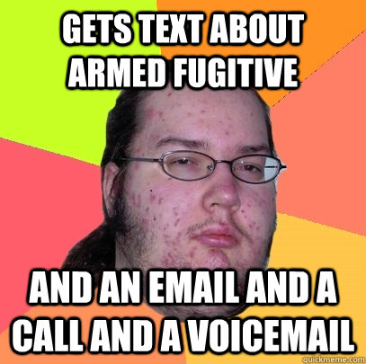 Gets text about armed fugitive and an email and a call and a voicemail - Gets text about armed fugitive and an email and a call and a voicemail  Butthurt Dweller