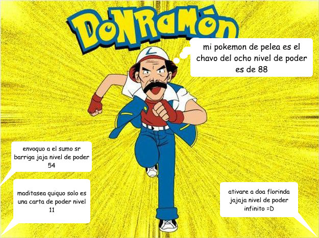 mi pokemon de pelea es el chavo del ocho nivel de poder es de 88 maditasea quiquo solo es una carta de poder nivel 11 ativare a doña florinda jajaja nivel de poder infinito =D envoquo a el sumo sr barriga jaja nivel de poder 54 - mi pokemon de pelea es el chavo del ocho nivel de poder es de 88 maditasea quiquo solo es una carta de poder nivel 11 ativare a doña florinda jajaja nivel de poder infinito =D envoquo a el sumo sr barriga jaja nivel de poder 54  Raul