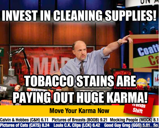 Invest in cleaning supplies!
 Tobacco stains are paying out huge karma! - Invest in cleaning supplies!
 Tobacco stains are paying out huge karma!  Mad Karma with Jim Cramer