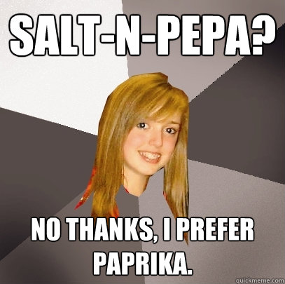 Salt-N-Pepa? No thanks, I prefer paprika.  - Salt-N-Pepa? No thanks, I prefer paprika.   Musically Oblivious 8th Grader