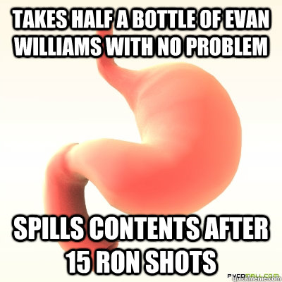 Takes half a bottle of Evan Williams with no problem Spills contents after 15 Ron shots  Scumbag Stomach