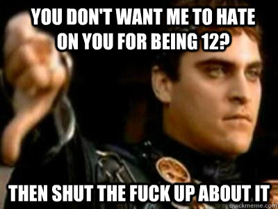you don't want me to hate on you for being 12? then shut the fuck up about it  Downvoting Roman