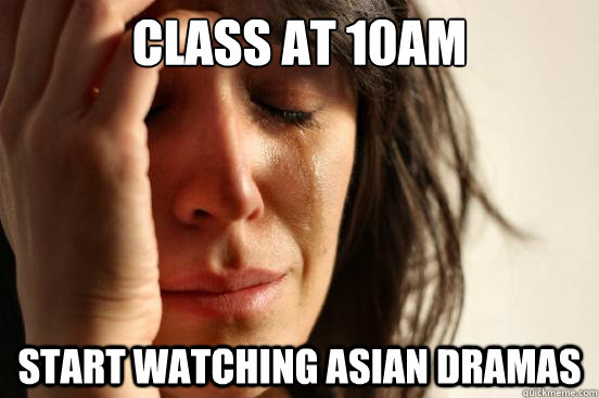 Class at 10am start watching asian dramas  First World Problems