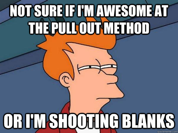 Not sure if I'm awesome at the pull out method Or I'm shooting blanks - Not sure if I'm awesome at the pull out method Or I'm shooting blanks  Futurama Fry