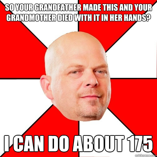 So your grandfather made this and your grandmother died with it in her hands? I can do about 175  Pawn Star