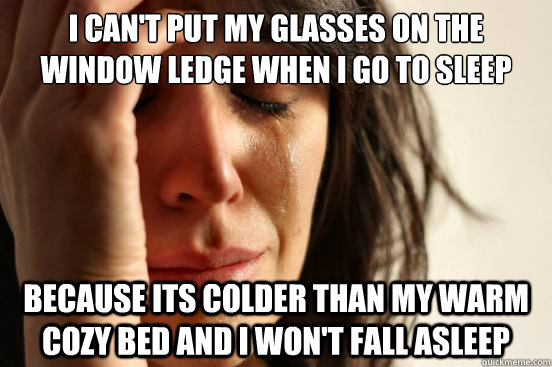 I can't put my glasses on the window ledge when i go to sleep because its colder than my warm cozy bed and I won't fall asleep  First World Problems