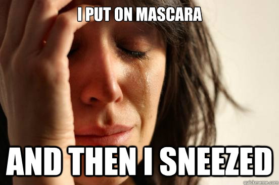 I put on mascara and then I sneezed  First World Problems