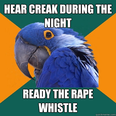 hear creak during the night ready the rape whistle  Paranoid Parrot