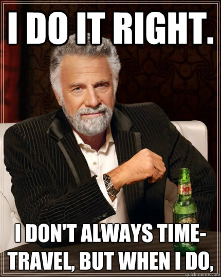 I do it right. I don't always time-travel, but when I do,  The Most Interesting Man In The World