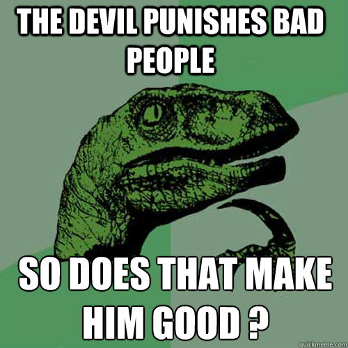 The Devil Punishes Bad People  So does that make him good ?
  Philosoraptor