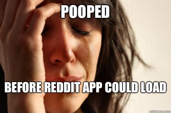 pooped  before reddit app could load   First World Problems