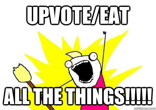 UPVOTE/EAT ALL THE THINGS!!!!!   ALL THE