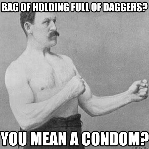 Bag of holding full of daggers? YOU MEAN a condom?  overly manly man