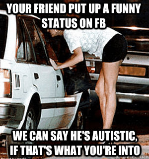your friend put up a funny status on FB we can say he's autistic, if that's what you're into  Karma Whore