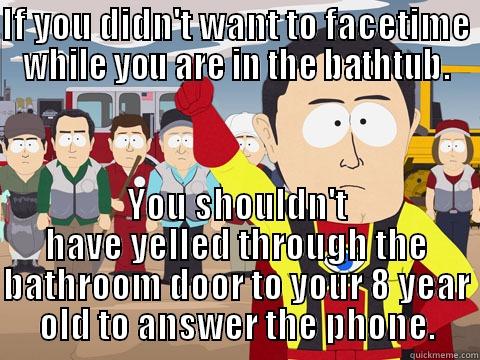 IF YOU DIDN'T WANT TO FACETIME WHILE YOU ARE IN THE BATHTUB. YOU SHOULDN'T HAVE YELLED THROUGH THE BATHROOM DOOR TO YOUR 8 YEAR OLD TO ANSWER THE PHONE. Captain Hindsight
