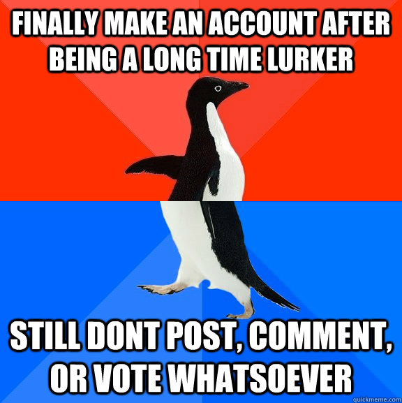 Finally make an account after being a long time lurker Still dont post, comment, or vote whatsoever  Socially Awesome Awkward Penguin