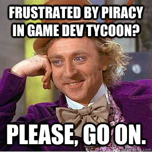 Frustrated by piracy in Game Dev Tycoon? Please, go on.  Condescending Wonka