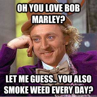 Oh you love Bob Marley? Let me guess.. You also smoke weed every day? - Oh you love Bob Marley? Let me guess.. You also smoke weed every day?  Condescending Wonka