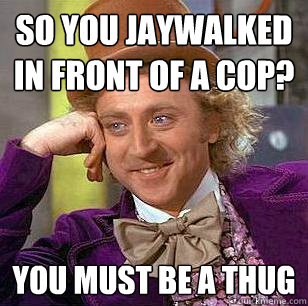 So you jaywalked in front of a cop? you must be a thug - So you jaywalked in front of a cop? you must be a thug  Condescending Wonka