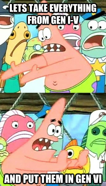 Lets take everything from gen I-V and put them in gen Vi - Lets take everything from gen I-V and put them in gen Vi  Push it somewhere else Patrick