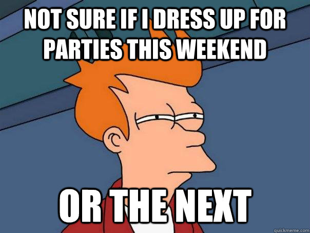 Not sure if I dress up for parties this weekend Or the next  - Not sure if I dress up for parties this weekend Or the next   Futurama Fry