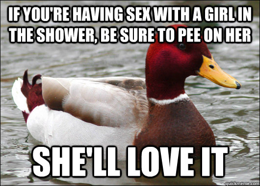 If you're having sex with a girl in the shower, be sure to pee on her she'll love it  Malicious Advice Mallard