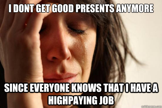 i dont get good presents anymore since everyone knows that i have a highpaying job  First World Problems
