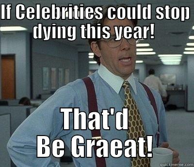 IF CELEBRITIES COULD STOP DYING THIS YEAR!  THAT'D BE GRAEAT! Bill Lumbergh