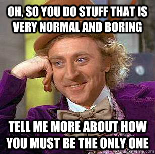 Oh, so you do stuff that is  very normal and boring Tell me more about how you must be the only one  Condescending Wonka