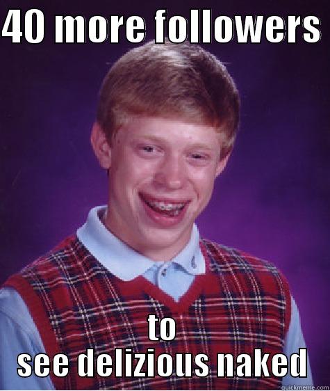 40 MORE FOLLOWERS  TO SEE DELIZIOUS NAKED Bad Luck Brian