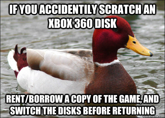 if you accidentily scratch an xbox 360 disk  rent/borrow a copy of the game, and switch the disks before returning - if you accidentily scratch an xbox 360 disk  rent/borrow a copy of the game, and switch the disks before returning  Malicious Advice Mallard