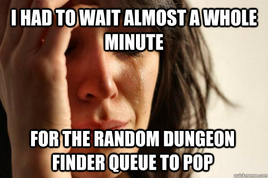 I had to wait almost a whole minute For the random Dungeon Finder queue to pop  First World Problems