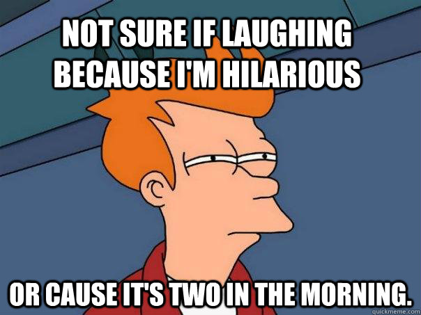 Not sure if laughing because I'm hilarious or cause it's two in the morning. - Not sure if laughing because I'm hilarious or cause it's two in the morning.  Futurama Fry