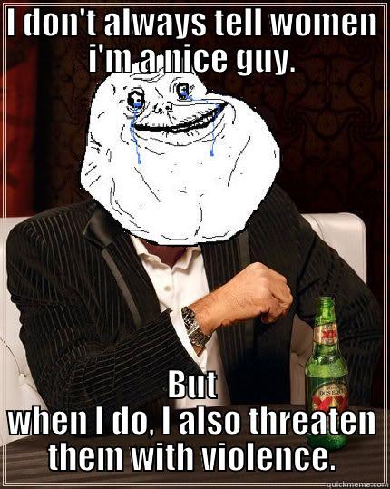 I DON'T ALWAYS TELL WOMEN I'M A NICE GUY. BUT WHEN I DO, I ALSO THREATEN THEM WITH VIOLENCE. Most Forever Alone In The World