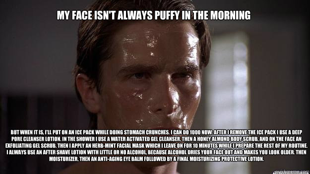 My face isn't always puffy in the morning But when it is, I'll put on an ice pack while doing stomach crunches. I can do 1000 now. After I remove the ice pack I use a deep pore cleanser lotion. In the shower I use a water activated gel cleanser, then a ho - My face isn't always puffy in the morning But when it is, I'll put on an ice pack while doing stomach crunches. I can do 1000 now. After I remove the ice pack I use a deep pore cleanser lotion. In the shower I use a water activated gel cleanser, then a ho  American Bale