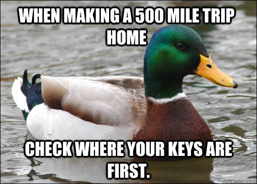 When making a 500 mile trip home Check where your keys are first.  Actual Advice Mallard
