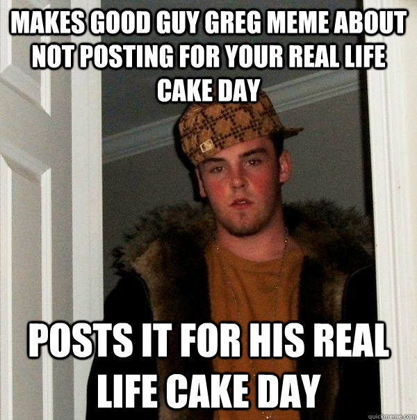 Makes Good Guy Greg meme about not posting for your real life cake day Posts it for his real life cake day  Scumbag Steve