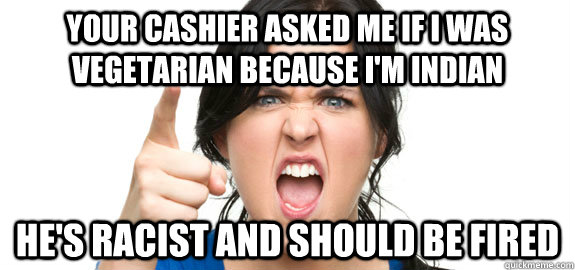 Your cashier asked me if I was vegetarian because I'm Indian He's racist and should be fired  Angry Customer