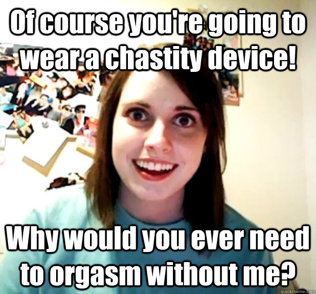 Of course you're going to wear a chastity device! Why would you ever need to orgasm without me? - Of course you're going to wear a chastity device! Why would you ever need to orgasm without me?  Misc