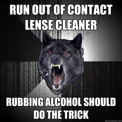 Run out of contact lense cleaner Rubbing alcohol should do the trick  Insanity Wolf