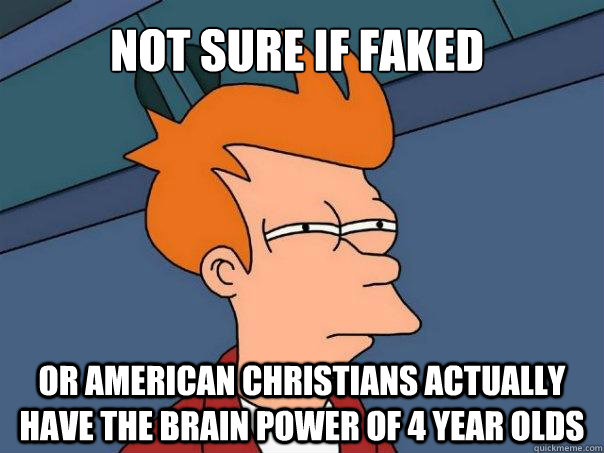 Not sure if faked Or american christians actually have the brain power of 4 year olds  Futurama Fry
