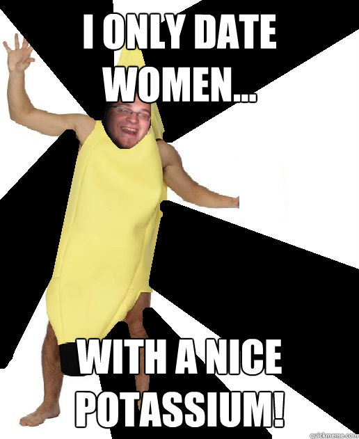 I only date women... with a nice potassium! - I only date women... with a nice potassium!  Banana Puns