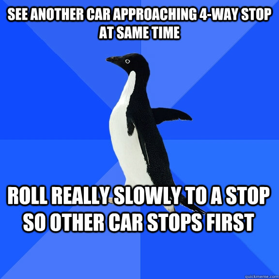 see another car approaching 4-way stop at same time roll really slowly to a stop so other car stops first     Socially Awkward Penguin
