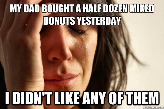 My dad bought a half dozen mixed donuts yesterday I didn't like any of them  First World Problems