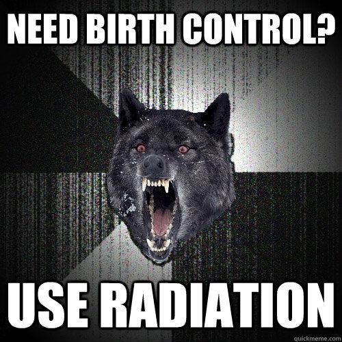 Need birth control? Use Radiation  Insanity Wolf