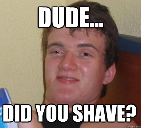 Dude... Did you shave?  stoner guy