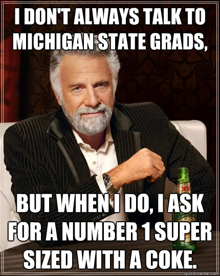 I don't always talk to Michigan State grads, but when I do, I ask for a number 1 super sized with a coke. - I don't always talk to Michigan State grads, but when I do, I ask for a number 1 super sized with a coke.  The Most Interesting Man In The World