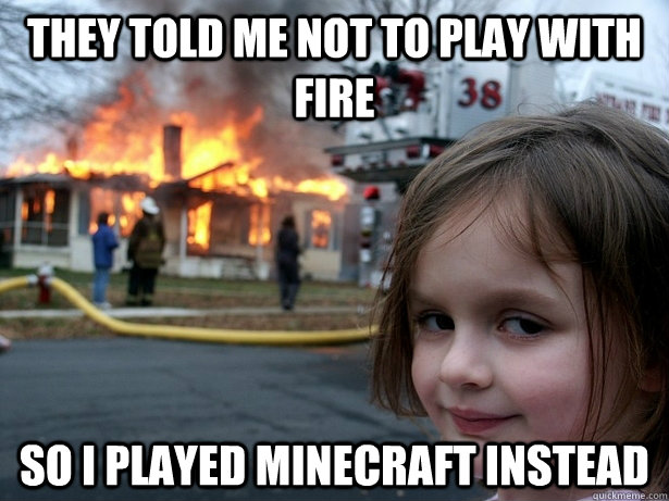 they told me not to play with fire so i played minecraft instead - they told me not to play with fire so i played minecraft instead  Disaster Girl