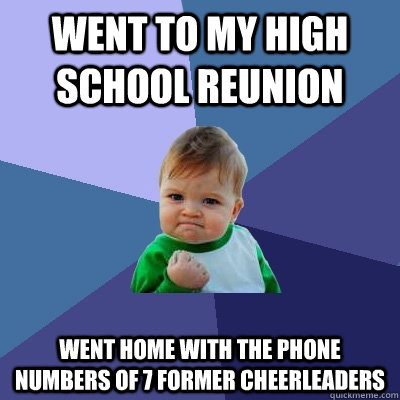 Went to my high school reunion  Went home with the phone numbers of 7 former cheerleaders - Went to my high school reunion  Went home with the phone numbers of 7 former cheerleaders  Success Kid